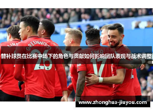 替补球员在比赛中场下的角色与贡献如何影响团队表现与战术调整