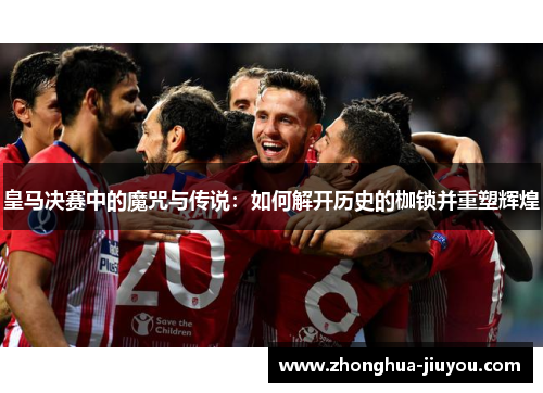 皇马决赛中的魔咒与传说：如何解开历史的枷锁并重塑辉煌
