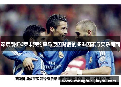 深度剖析C罗未预约皇马原因背后的多重因素与复杂局面 深度剖析C罗未预约皇马原因背后的多重因素与复杂局面