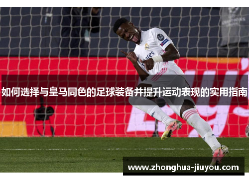 如何选择与皇马同色的足球装备并提升运动表现的实用指南 如何选择与皇马同色的足球装备并提升运动表现的实用指南
