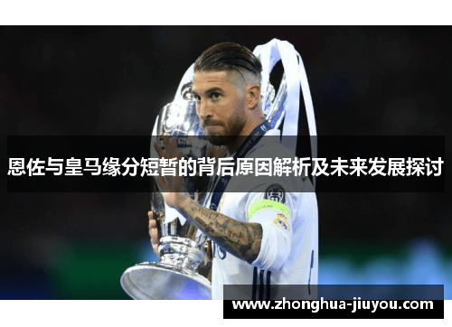 恩佐与皇马缘分短暂的背后原因解析及未来发展探讨