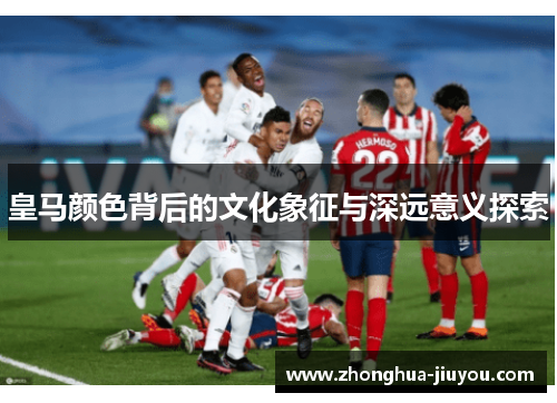 皇马颜色背后的文化象征与深远意义探索 皇马颜色背后的文化象征与深远意义探索