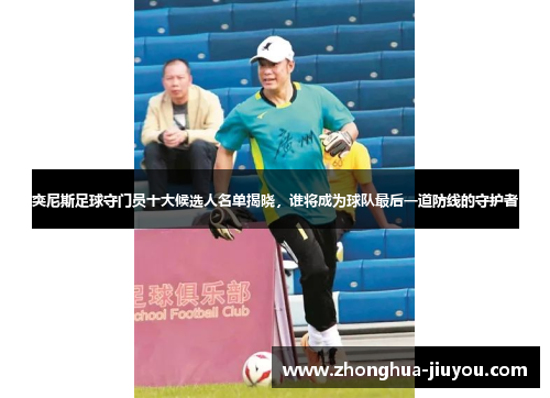 突尼斯足球守门员十大候选人名单揭晓，谁将成为球队最后一道防线的守护者