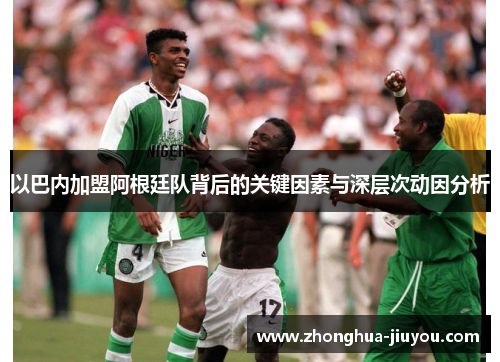 以巴内加盟阿根廷队背后的关键因素与深层次动因分析 以巴内加盟阿根廷队背后的关键因素与深层次动因分析