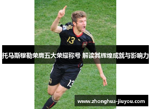 托马斯穆勒荣膺五大荣耀称号 解读其辉煌成就与影响力 托马斯穆勒荣膺五大荣耀称号 解读其辉煌成就与影响力