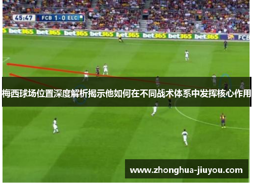 梅西球场位置深度解析揭示他如何在不同战术体系中发挥核心作用