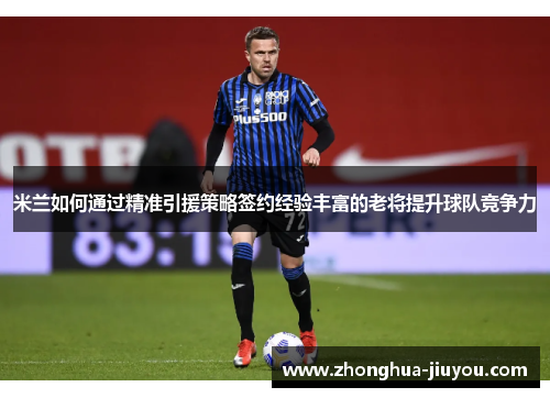 米兰如何通过精准引援策略签约经验丰富的老将提升球队竞争力 米兰如何通过精准引援策略签约经验丰富的老将提升球队竞争力