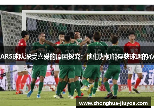 ARS球队深受喜爱的原因探究:他们为何能俘获球迷的心 ARS球队深受喜爱的原因探究:他们为何能俘获球迷的心