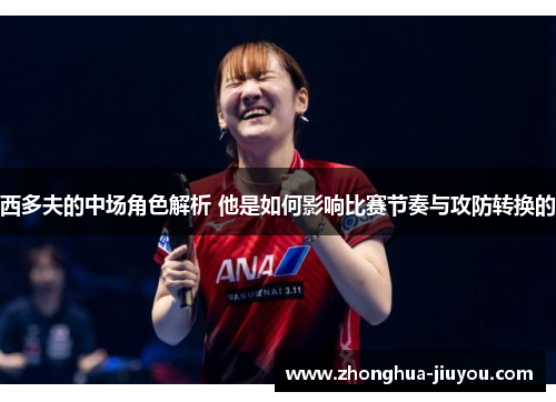 西多夫的中场角色解析 他是如何影响比赛节奏与攻防转换的 西多夫的中场角色解析 他是如何影响比赛节奏与攻防转换的