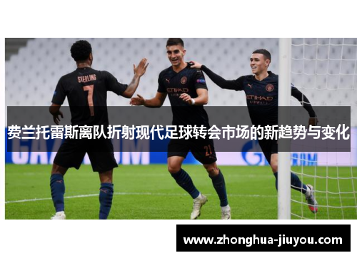 费兰托雷斯离队折射现代足球转会市场的新趋势与变化