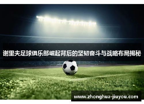 谢里夫足球俱乐部崛起背后的坚韧奋斗与战略布局揭秘