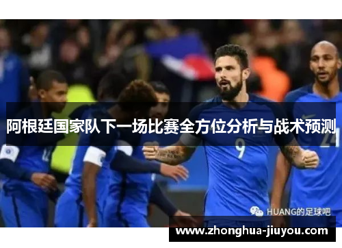 阿根廷国家队下一场比赛全方位分析与战术预测 阿根廷国家队下一场比赛全方位分析与战术预测