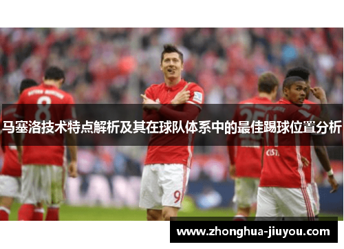 马塞洛技术特点解析及其在球队体系中的最佳踢球位置分析