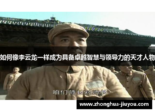 如何像李云龙一样成为具备卓越智慧与领导力的天才人物 如何像李云龙一样成为具备卓越智慧与领导力的天才人物