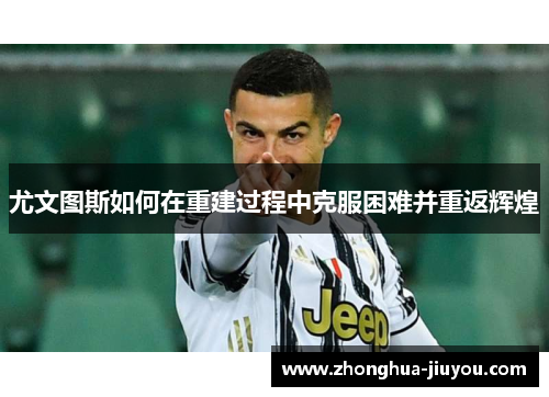 尤文图斯如何在重建过程中克服困难并重返辉煌 尤文图斯如何在重建过程中克服困难并重返辉煌