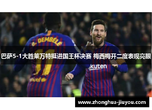 巴萨5-1大胜莱万特挺进国王杯决赛 梅西梅开二度表现亮眼 巴萨5-1大胜莱万特挺进国王杯决赛 梅西梅开二度表现亮眼