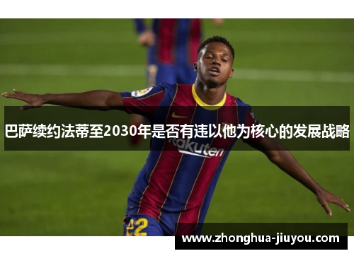 巴萨续约法蒂至2030年是否有违以他为核心的发展战略 巴萨续约法蒂至2030年是否有违以他为核心的发展战略