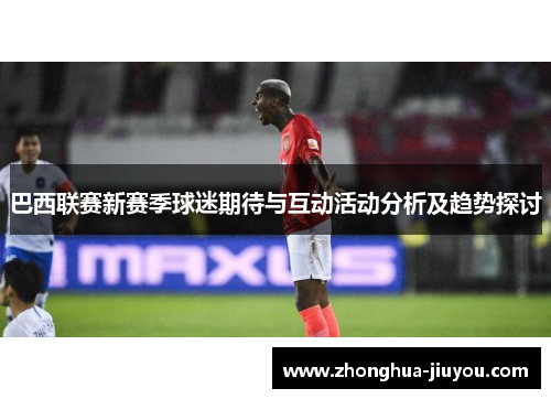 巴西联赛新赛季球迷期待与互动活动分析及趋势探讨