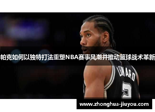 帕克如何以独特打法重塑NBA赛事风潮并推动篮球战术革新