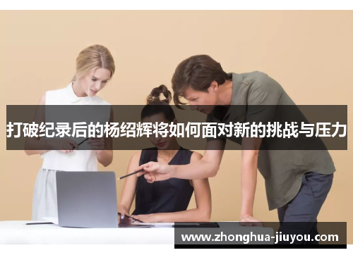 打破纪录后的杨绍辉将如何面对新的挑战与压力 打破纪录后的杨绍辉将如何面对新的挑战与压力