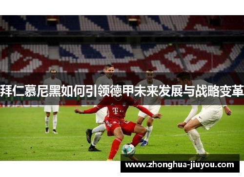 拜仁慕尼黑如何引领德甲未来发展与战略变革 拜仁慕尼黑如何引领德甲未来发展与战略变革