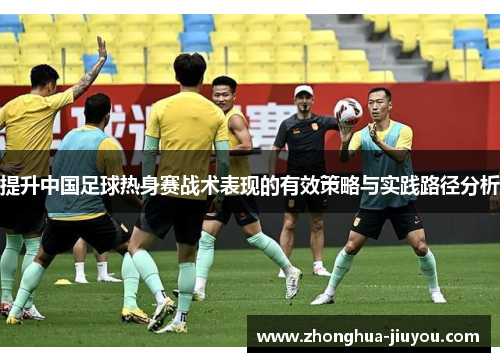 提升中国足球热身赛战术表现的有效策略与实践路径分析 提升中国足球热身赛战术表现的有效策略与实践路径分析