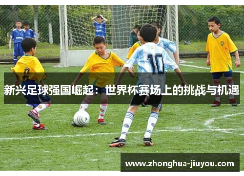 新兴足球强国崛起:世界杯赛场上的挑战与机遇 新兴足球强国崛起:世界杯赛场上的挑战与机遇
