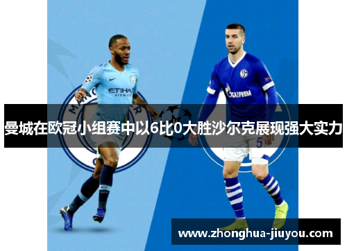 曼城在欧冠小组赛中以6比0大胜沙尔克展现强大实力 曼城在欧冠小组赛中以6比0大胜沙尔克展现强大实力