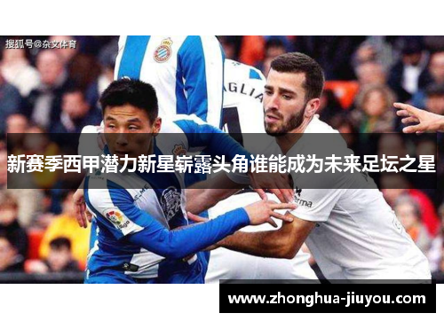 新赛季西甲潜力新星崭露头角谁能成为未来足坛之星 新赛季西甲潜力新星崭露头角谁能成为未来足坛之星