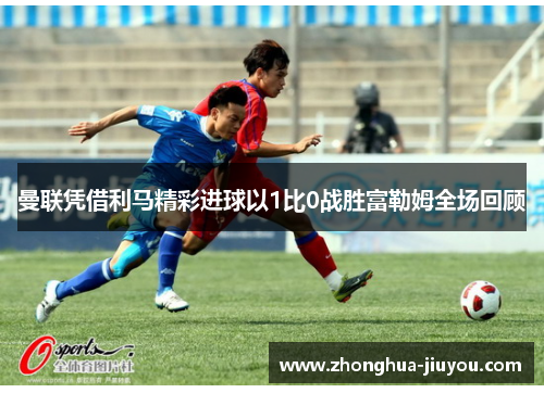 曼联凭借利马精彩进球以1比0战胜富勒姆全场回顾