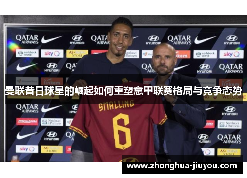 曼联昔日球星的崛起如何重塑意甲联赛格局与竞争态势