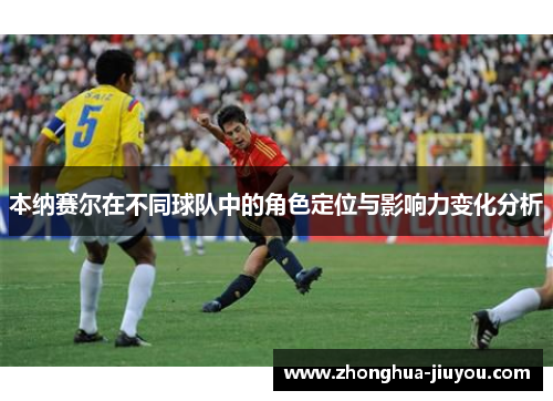 本纳赛尔在不同球队中的角色定位与影响力变化分析