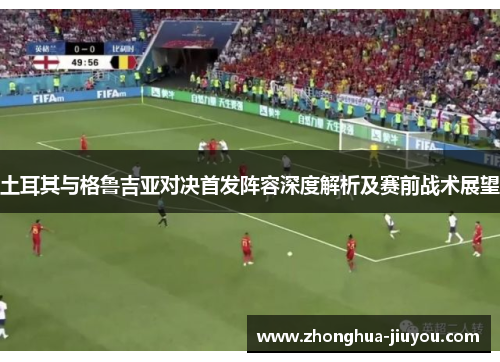 土耳其与格鲁吉亚对决首发阵容深度解析及赛前战术展望