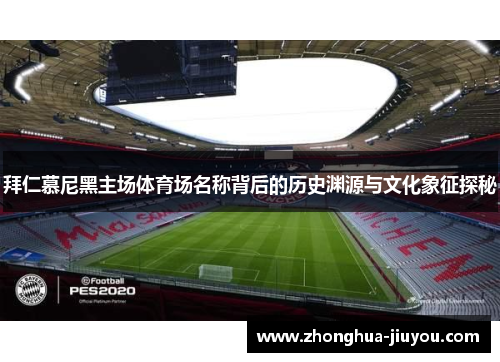 拜仁慕尼黑主场体育场名称背后的历史渊源与文化象征探秘 拜仁慕尼黑主场体育场名称背后的历史渊源与文化象征探秘