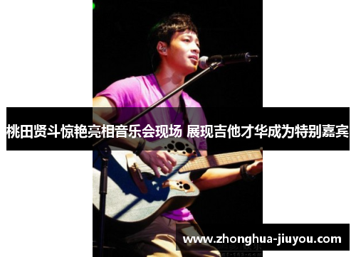 桃田贤斗惊艳亮相音乐会现场 展现吉他才华成为特别嘉宾