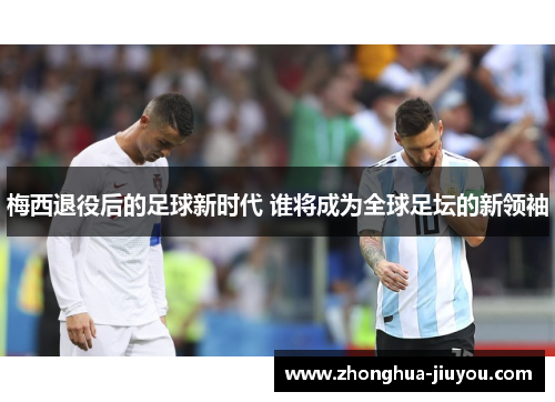 梅西退役后的足球新时代 谁将成为全球足坛的新领袖