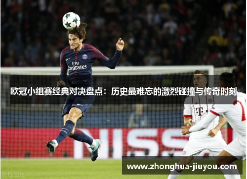 欧冠小组赛经典对决盘点：历史最难忘的激烈碰撞与传奇时刻