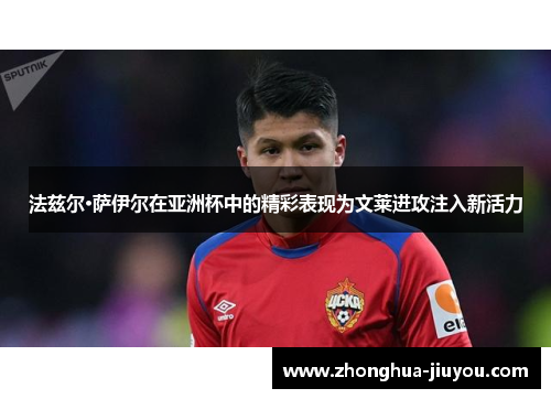 法兹尔·萨伊尔在亚洲杯中的精彩表现为文莱进攻注入新活力