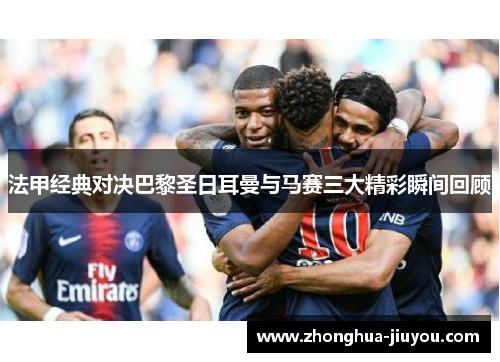 法甲经典对决巴黎圣日耳曼与马赛三大精彩瞬间回顾 法甲经典对决巴黎圣日耳曼与马赛三大精彩瞬间回顾