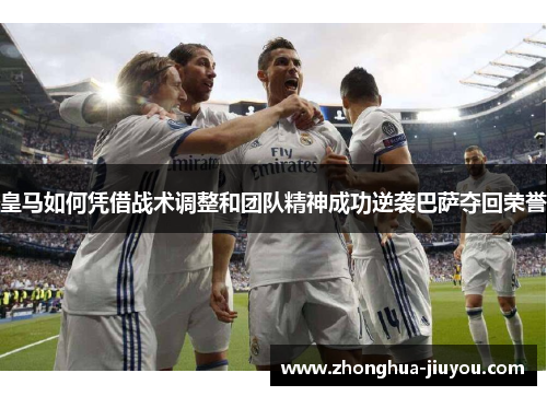 皇马如何凭借战术调整和团队精神成功逆袭巴萨夺回荣誉 皇马如何凭借战术调整和团队精神成功逆袭巴萨夺回荣誉
