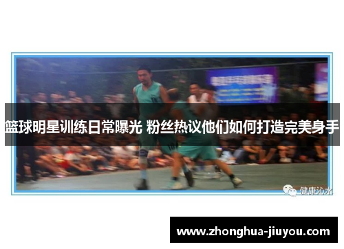篮球明星训练日常曝光 粉丝热议他们如何打造完美身手 篮球明星训练日常曝光 粉丝热议他们如何打造完美身手