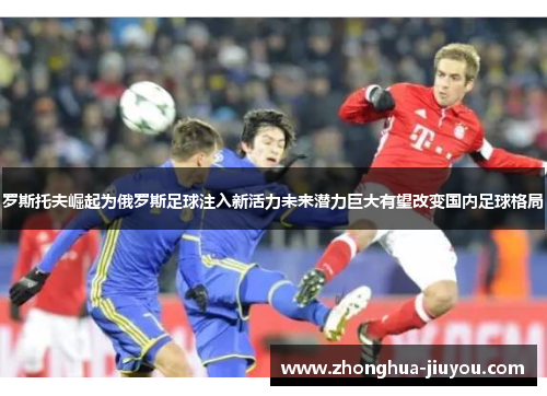 罗斯托夫崛起为俄罗斯足球注入新活力未来潜力巨大有望改变国内足球格局