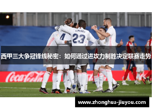 西甲三大争冠锋线秘密:如何通过进攻力制胜决定联赛走势 西甲三大争冠锋线秘密:如何通过进攻力制胜决定联赛走势