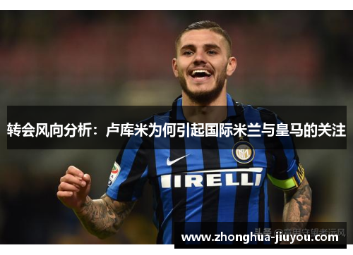 转会风向分析：卢库米为何引起国际米兰与皇马的关注