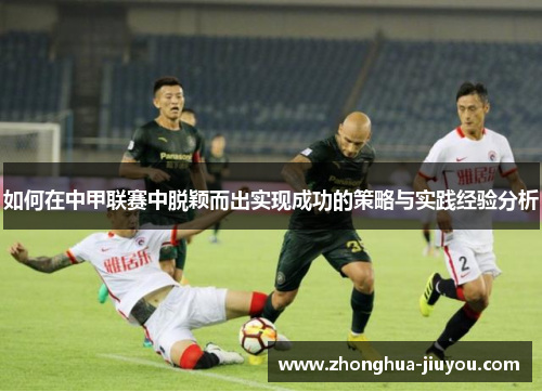 如何在中甲联赛中脱颖而出实现成功的策略与实践经验分析 如何在中甲联赛中脱颖而出实现成功的策略与实践经验分析