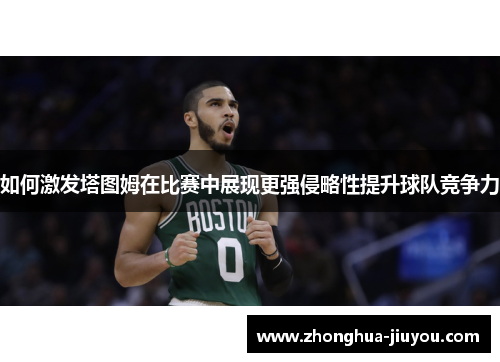 如何激发塔图姆在比赛中展现更强侵略性提升球队竞争力