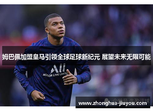 姆巴佩加盟皇马引领全球足球新纪元 展望未来无限可能 姆巴佩加盟皇马引领全球足球新纪元 展望未来无限可能