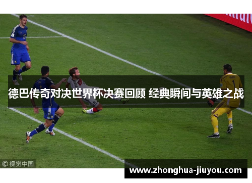 德巴传奇对决世界杯决赛回顾 经典瞬间与英雄之战