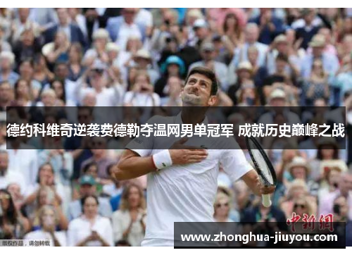 德约科维奇逆袭费德勒夺温网男单冠军 成就历史巅峰之战 德约科维奇逆袭费德勒夺温网男单冠军 成就历史巅峰之战