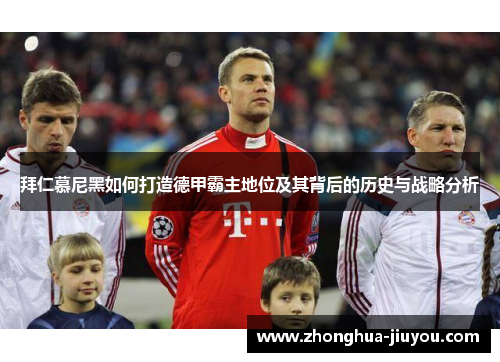 拜仁慕尼黑如何打造德甲霸主地位及其背后的历史与战略分析 拜仁慕尼黑如何打造德甲霸主地位及其背后的历史与战略分析